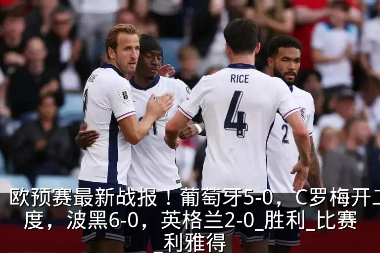 欧预赛最新战报!葡萄牙5-0,C罗梅开二度,波黑6-0,英格兰2-0_胜利_比赛_利雅得